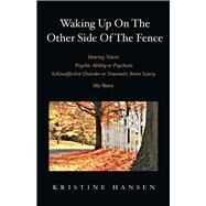 Waking Up on the other side of the fence Hearing Voices/Psychic Ability or Psychosis/Schizoaffective Disorder or Tra by Hansen, Kristine, 9781098371654