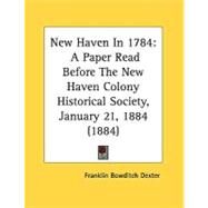 New Haven In 1784 : A Paper Read Before the New Haven Colony Historical Society, January 21, 1884 (1884) by Dexter, Franklin Bowditch, 9780548841655