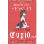 The Day I Shot Cupid Hello, My Name Is Jennifer Love Hewitt and I'm a Love-aholic by Hewitt, Jennifer Love, 9781401341657