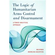 The Logic of Humanitarian Arms Control and Disarmament A Power-Analytical Approach by Hynek, Nik; Solovyeva, Anzhelika, 9781786611659