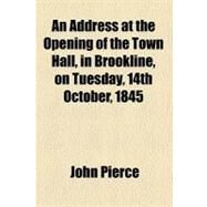 An Address at the Opening of the Town Hall, in Brookline, on Tuesday, 14th October, 1845 by Pierce, John, 9781152861664