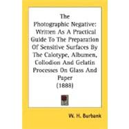 The Photographic Negative: Written As a Practical Guide to the Preparation of Sensitive Surfaces by the Calotype, Albumen, Collodion and Gelatin Processes on Glass and Paper by Burbank, W. H., 9780548671665