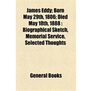 James Eddy; Born May 29th, 1806; Died May 18th 1888 : Biographical Sketch, Memorial Service, Selected Thoughts by General Books, 9781154501667