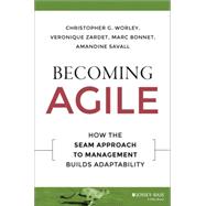 Becoming Agile How the SEAM Approach to Management Builds Adaptability by Worley, Christopher G.; Zardet, Veronique; Bonnet, Marc; Savall, Amandine; Pasquier, Pascal, 9781119011668