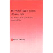 The Water Supply System of Siena, Italy: The Medieval Roots of the Modern Networked City by Kucher; Michael P., 9780415971669