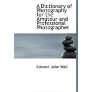 A Dictionary of Photography for the Amateur and Professional Photographer by Wall, Edward John, 9780554711669