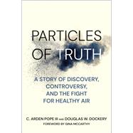 Particles of Truth A Story of Discovery, Controversy, and the Fight for Healthy Air by Pope, C. Arden; Dockery, Douglas W.; McCarthy, Gina, 9780262551670