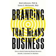 Branding that Means Business How to Build Enduring Bonds between Brands, Consumers and Markets by Johnson, Matt; Misiaszek, Tessa G, 9781541701670