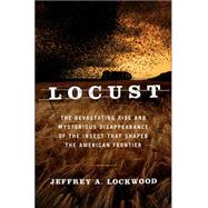 Locust The Devastating Rise and Mysterious Disappearance of the Insect that Shaped the American Frontier by Lockwood, Jeffrey A., 9780465041671