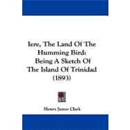 Iere, the Land of the Humming Bird : Being A Sketch of the Island of Trinidad (1893) by Clark, Henry James, 9781104201678
