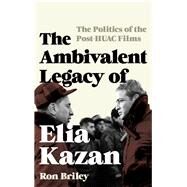 The Ambivalent Legacy of Elia Kazan The Politics of the Post-HUAC Films by Briley, Ron, 9781442271678