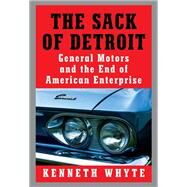 The Sack of Detroit General Motors and the End of American Enterprise by Whyte, Kenneth, 9780525521679