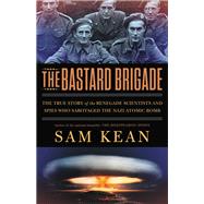 The Bastard Brigade The True Story of the Renegade Scientists and Spies Who Sabotaged the Nazi Atomic Bomb by Kean, Sam, 9780316381680