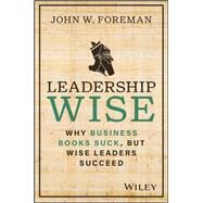 Leadership Wise Why Business Books Suck, but Wise Leaders Succeed by Foreman, John W., 9781394191680