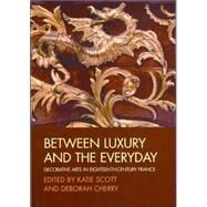 Between Luxury and the Everyday Decorative Arts in Eighteenth-Century France by Scott, Katie; Cherry, Deborah, 9781405131681