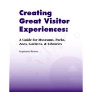 Creating Great Visitor Experiences: A Guide for Museums, Parks, Zoos, Gardens & Libraries by Weaver,Stephanie, 9781598741681
