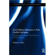 Civil-Military Relations in Post-Conflict Societies: Transforming the Role of the Military in Central America by PTrez; Orlando J., 9780415741682