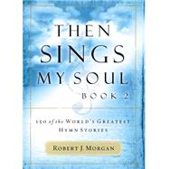 Then Sings My Soul : 150 of the World's Greatest Hymn Stories [BOOK 2] by MORGAN, ROBERT J., 9780785251682