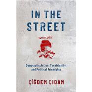 In the Street Democratic Action, Theatricality, and Political Friendship by Cidam, Cigdem, 9780190071684