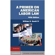 A Primer on American Labor Law by Gould, William B., IV, 9781107021686
