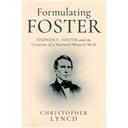 Formulating Foster Stephen C. Foster and the Creation of a National Musical Myth by Lynch, Christopher, 9780197811689