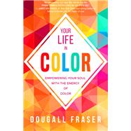 Your Life in Color Empowering Your Soul with the Energy of Color by Fraser, Dougall, 9781401951689