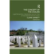 The Concept of the Civilian: Legal Recognition, Adjudication and the Trials of International Criminal Justice by Garbett; Claire, 9780415661690