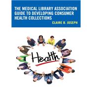 The Medical Library Association Guide to Developing Consumer Health Collections by Joseph, Claire B., 9781442281691