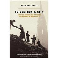 To Destroy A City Strategic Bombing And Its Human Consequences In World War 2 by Knell, Herman, 9780306811692