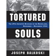 Our Tortured Souls The 29th Infantry Division in the Rhineland, November - December 1944 by Balkoski, Joseph, 9780811711692