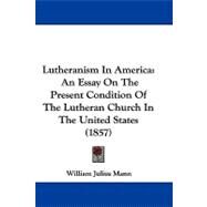 Lutheranism in Americ : An Essay on the Present Condition of the Lutheran Church in the United States (1857) by Mann, William Julius, 9781104201692