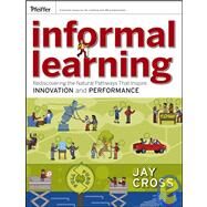 Informal Learning Rediscovering the Natural Pathways That Inspire Innovation and Performance by Cross, Jay, 9780787981693