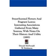 Sweet-Scented Flowers and Fragrant Leaves : Interesting Associations Gathered from Many Sources, with Notes on Their History and Utility (1895) by McDonald, Donald; Robinson, W., 9781104431693