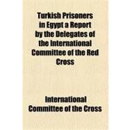 Turkish Prisoners in Egypt a Report by the Delegates of the International Committee of the Red Cross by International Committee of the Red Cross, 9781443251693