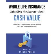 Whole Life Insurance | Unlocking the Secrets About Cash Value How Banks, Corporations, and the Wealthy Use Cash Value Life Insurance by Parisi, Steven, 9798317811693