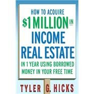How to Acquire $1-million in Income Real Estate in One Year Using Borrowed Money in Your Free Time by Hicks, Tyler G., 9780471751694