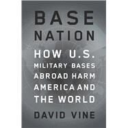 Base Nation How U.S. Military Bases Abroad Harm America and the World by Vine, David, 9781627791694