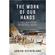 The Work of Our Hands A Cree Meditation on the Real World by Sutherland, Adrian, 9780735241695