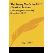 Young Man's Book of Classical Letters : Consisting of Epistolary Selections (1841) by Grigg and Elliot, 9781104411695