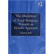The Disciplines of Vocal Pedagogy: Towards an Holistic Approach by Sell,Karen, 9780754651697
