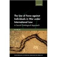 The Use of Force against Individuals in War under International Law A Social-Ontological Approach by Yip, Ka Lok, 9780198871699