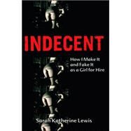 Indecent How I Make It and Fake It as a Girl for Hire by Lewis, Sarah Katherine, 9781580051699