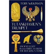 Tutankhamun's Trumpet Ancient Egypt in 100 Objects from the Boy-King's Tomb by Wilkinson, Toby, 9780393531701