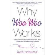 Why Woo-Woo Works The Surprising Science Behind Meditation, Reiki, Crystals, and Other Alternative Practices by Hamilton, David R., 9781401961701