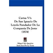 Cartas V1 : De San Ignacio de Loyola Fundador de la Compania de Jesus (1874) by Ignatius, Miguel Mir; De La Torre, Juan Jose, 9781120171702