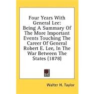 Four Years with General Lee : Being A Summary of the More Important Events Touching the Career of General Robert E. Lee, in the War Between the States by Taylor, Walter H., 9780548951705
