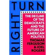 Right Turn The Decline of the Democrats and the Future of American Politics by Ferguson, Thomas; Rogers, Joel, 9780809001705