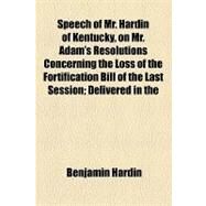Speech of Mr. Hardin of Kentucky, on Mr. Adam's Resolutions Concerning the Loss of the Fortification Bill of the Last Session by Hardin, Benjamin; Adams, John Quincy, 9781154581706