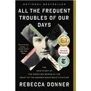All the Frequent Troubles of Our Days The True Story of the American Woman at the Heart of the German Resistance to Hitler by Donner, Rebecca, 9780316561709