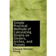 Simple Practical Methods of Calculating Strains on Girders, Arches, and Trusses by Young, Edward William, 9780554921709